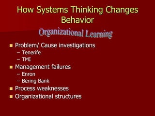 How Systems Thinking Changes
              Behavior

   Problem/ Cause investigations
    – Tenerife
    – TMI
   Management failures
    – Enron
    – Bering Bank
 Process weaknesses
 Organizational structures
 