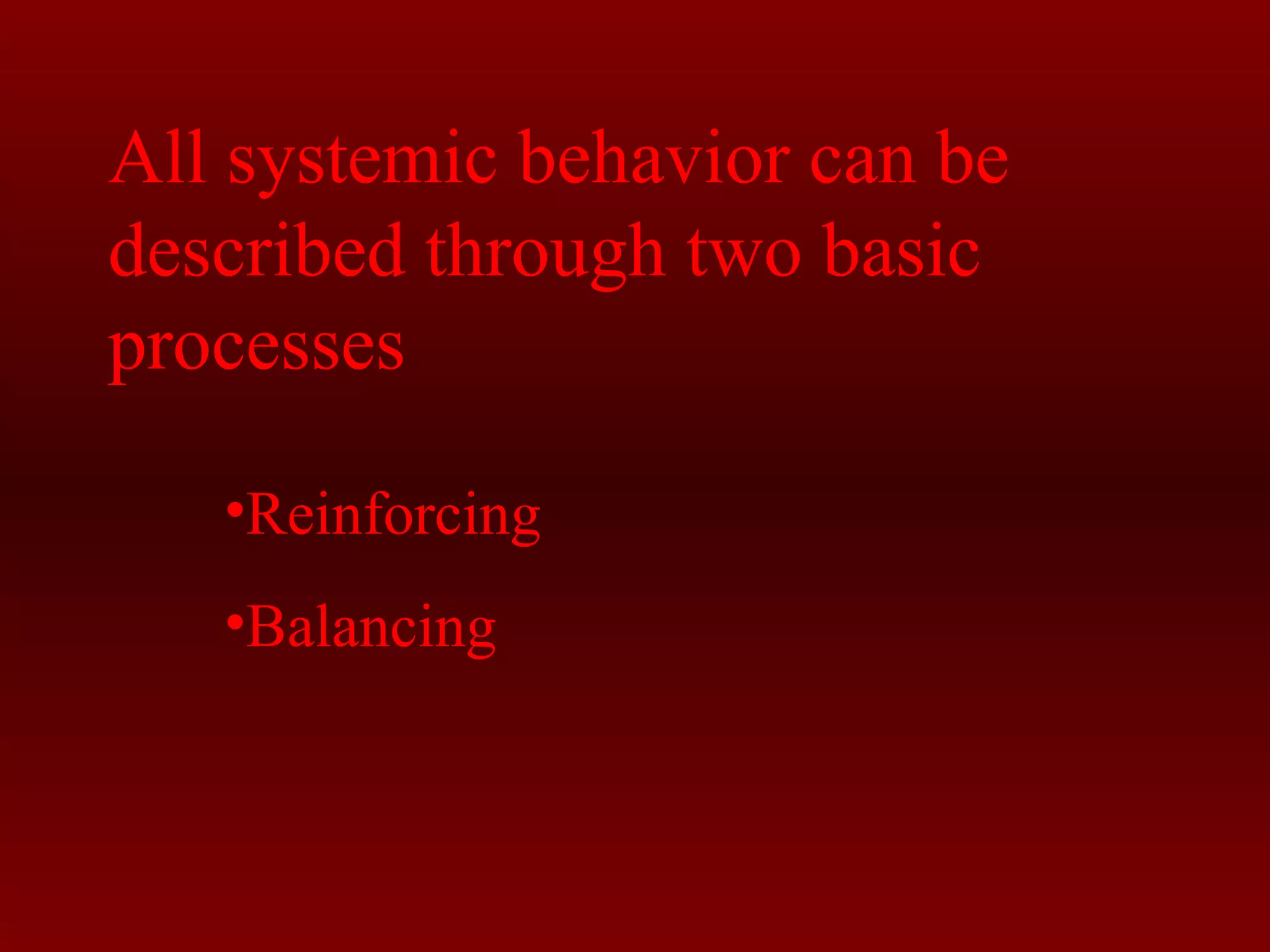 All systemic behavior can be 
described through two basic 
processes 
•Reinforcing 
•Balancing 
 