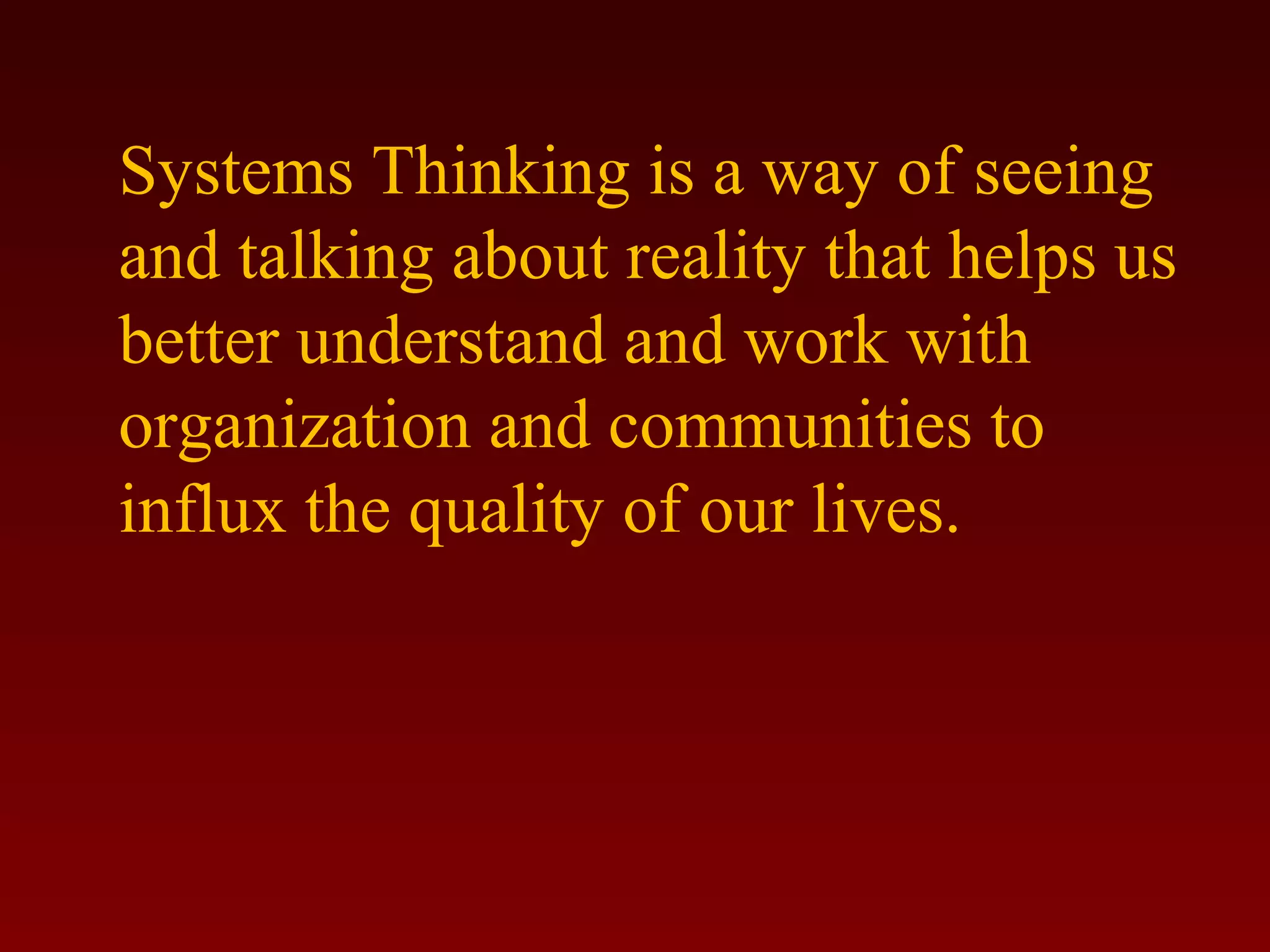 Systems Thinking is a way of seeing 
and talking about reality that helps us 
better understand and work with 
organization and communities to 
influx the quality of our lives. 
 