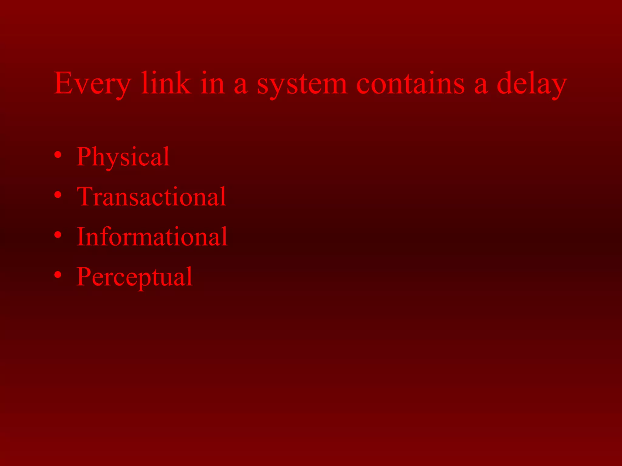 Every link in a system contains a delay 
• Physical 
• Transactional 
• Informational 
• Perceptual 
 