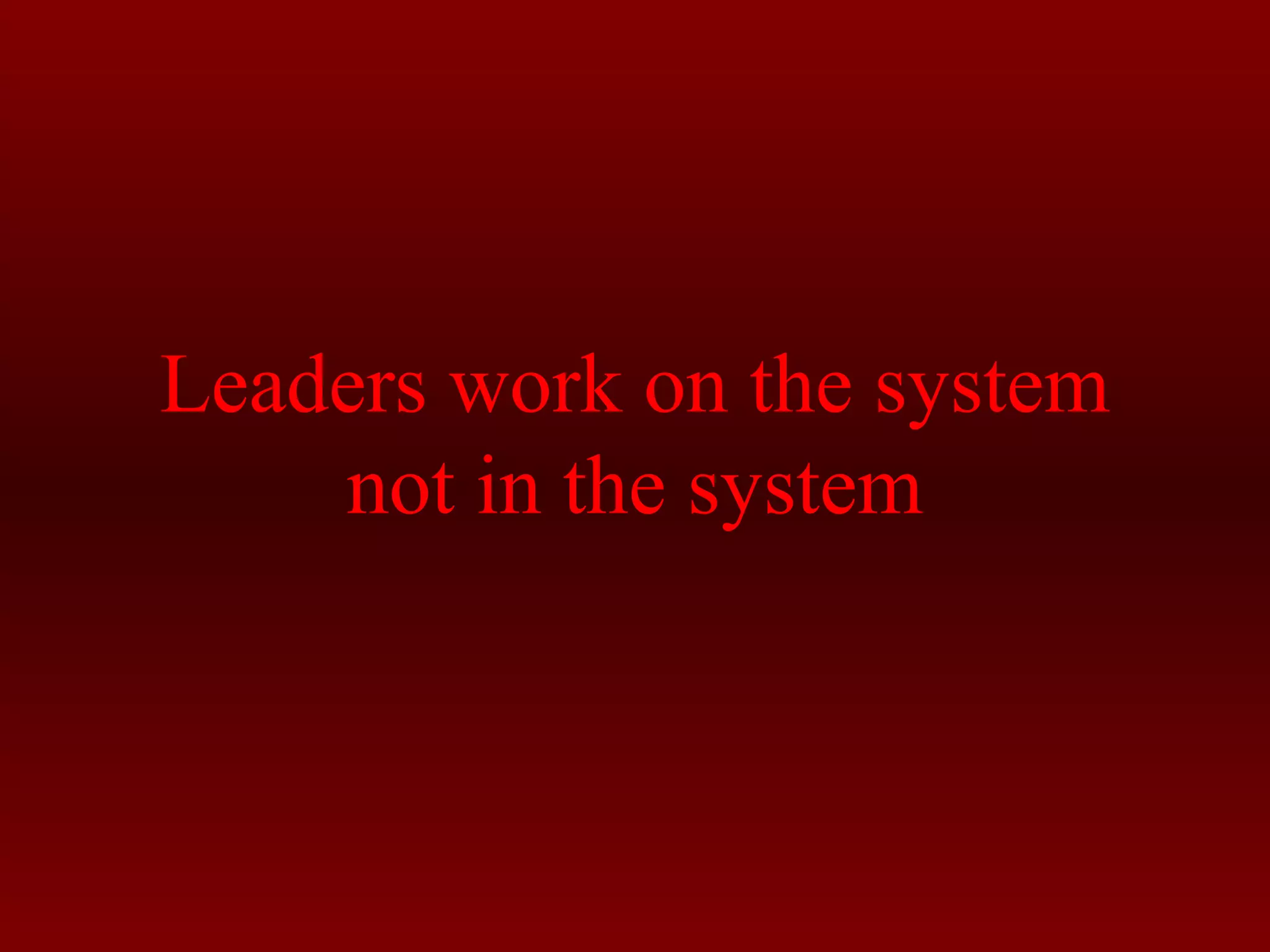 Leaders work on the system 
not in the system 
