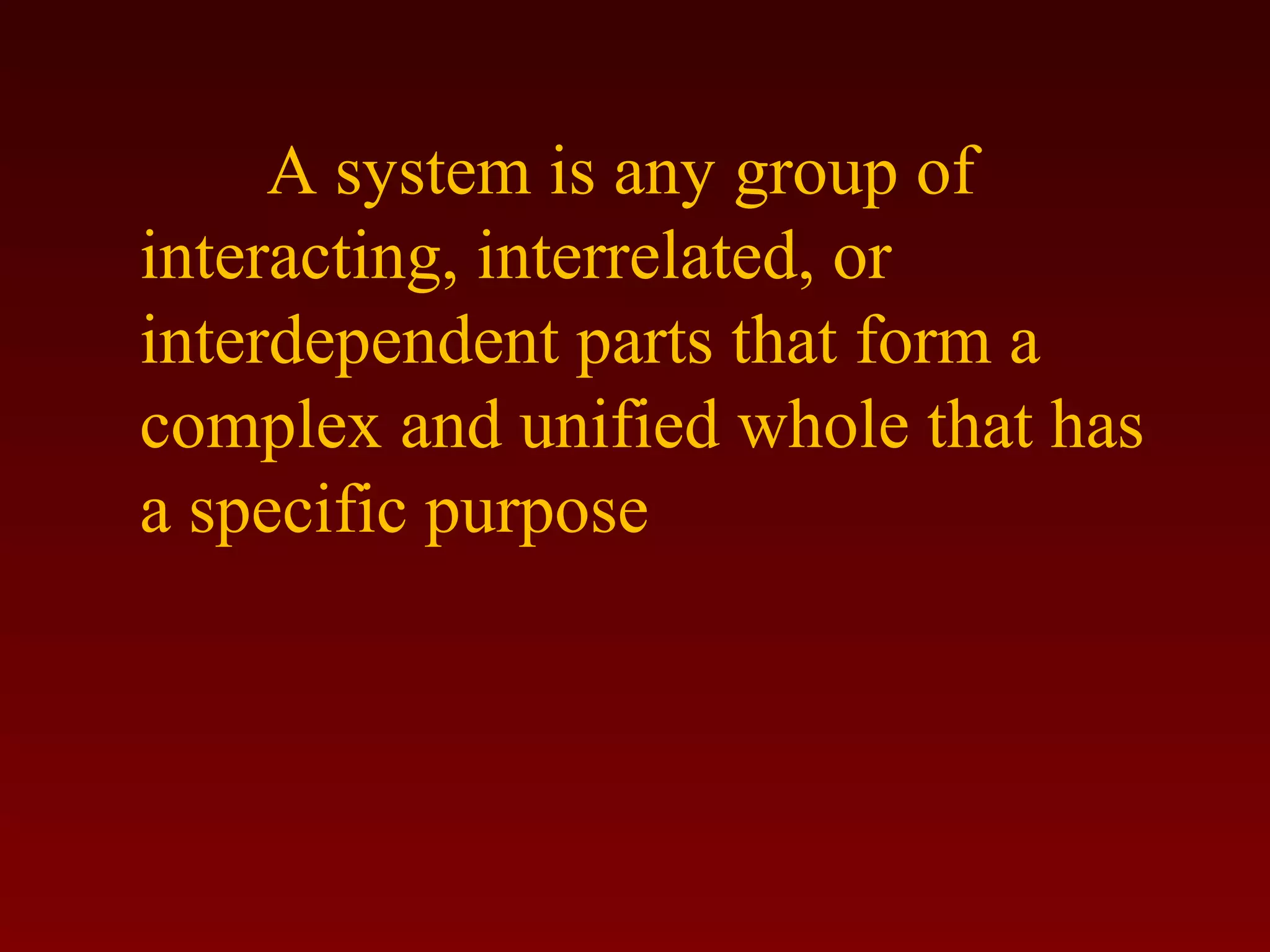 A system is any group of 
interacting, interrelated, or 
interdependent parts that form a 
complex and unified whole that has 
a specific purpose 
 