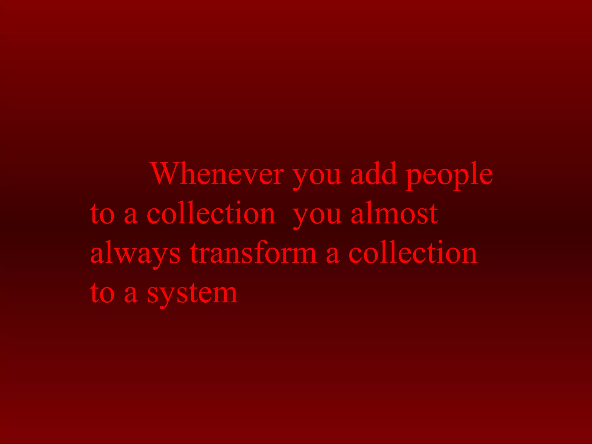 Whenever you add people 
to a collection you almost 
always transform a collection 
to a system 
 