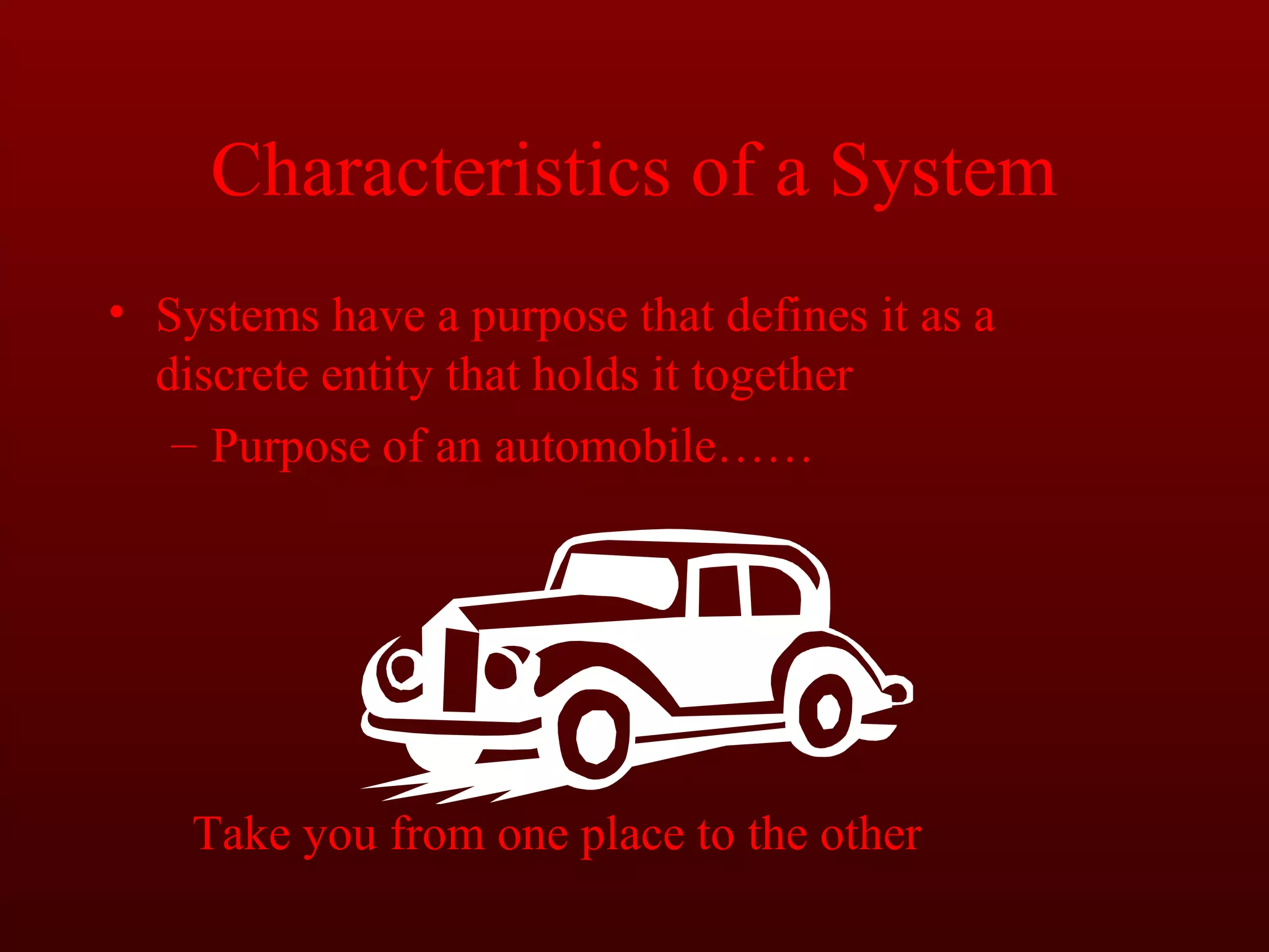 Characteristics of a System 
• Systems have a purpose that defines it as a 
discrete entity that holds it together 
– Purpose of an automobile…… 
Take you from one place to the other 
 