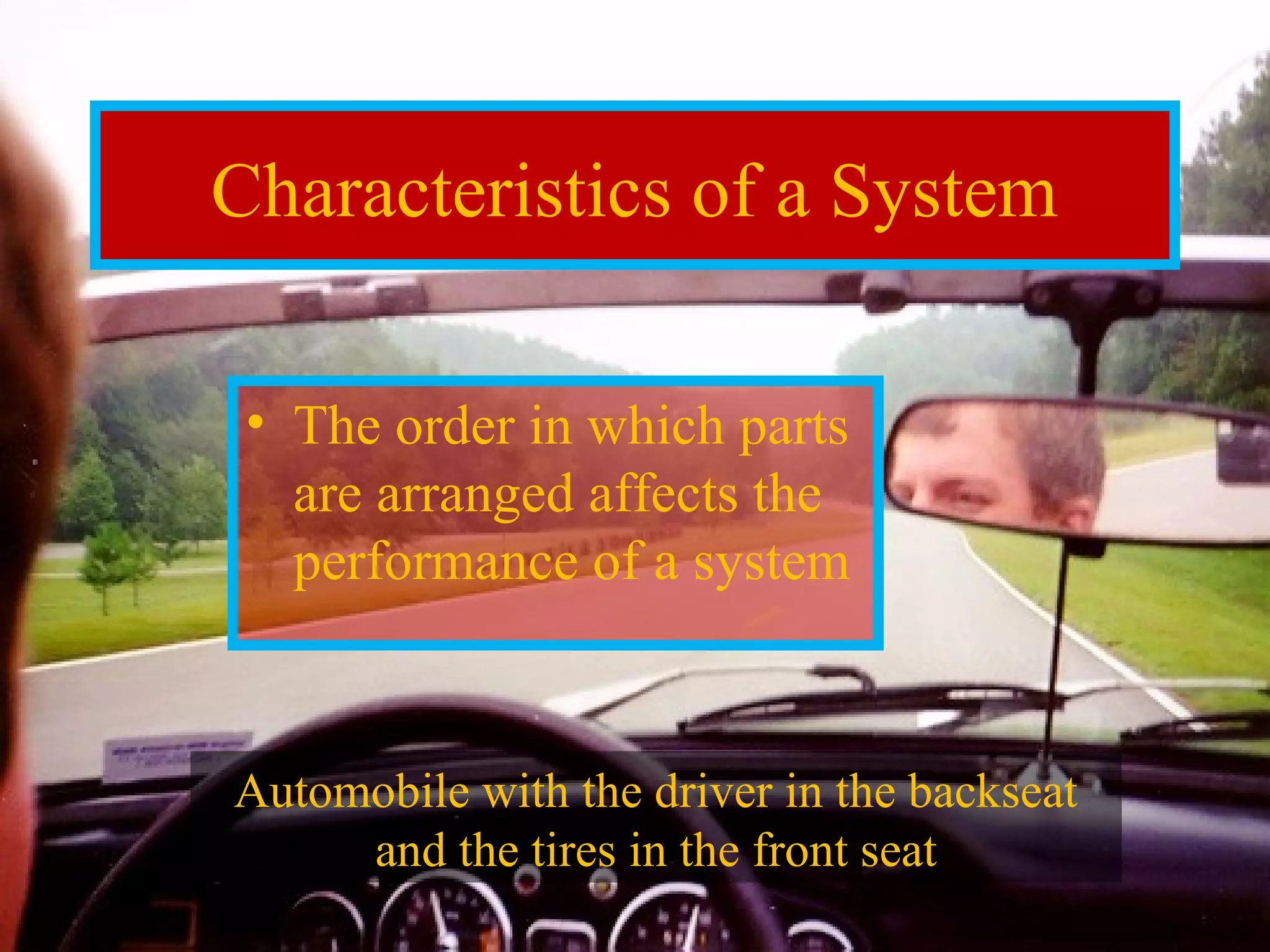 Characteristics of a System 
• The order in which parts 
are arranged affects the 
performance of a system 
Automobile with the driver in the backseat 
and the tires in the front seat 
 