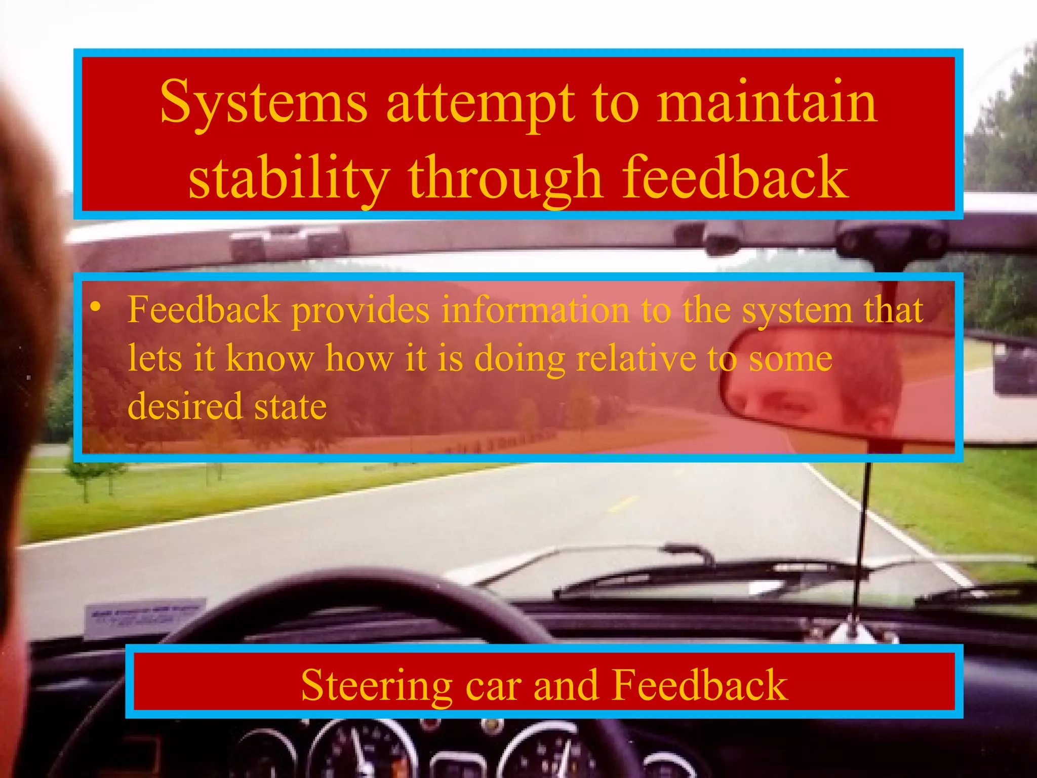 Systems attempt to maintain 
stability through feedback 
• Feedback provides information to the system that 
lets it know how it is doing relative to some 
desired state 
Steering car and Feedback 
 