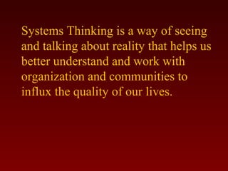 Systems Thinking is a way of seeing 
and talking about reality that helps us 
better understand and work with 
organization and communities to 
influx the quality of our lives. 
 