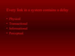Every link in a system contains a delay 
• Physical 
• Transactional 
• Informational 
• Perceptual 
 