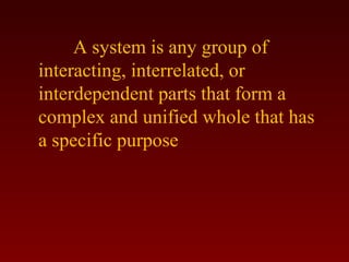 A system is any group of 
interacting, interrelated, or 
interdependent parts that form a 
complex and unified whole that has 
a specific purpose 
 