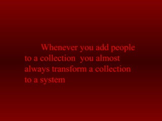 Whenever you add people 
to a collection you almost 
always transform a collection 
to a system 
 