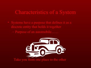 Characteristics of a System 
• Systems have a purpose that defines it as a 
discrete entity that holds it together 
– Purpose of an automobile…… 
Take you from one place to the other 
 