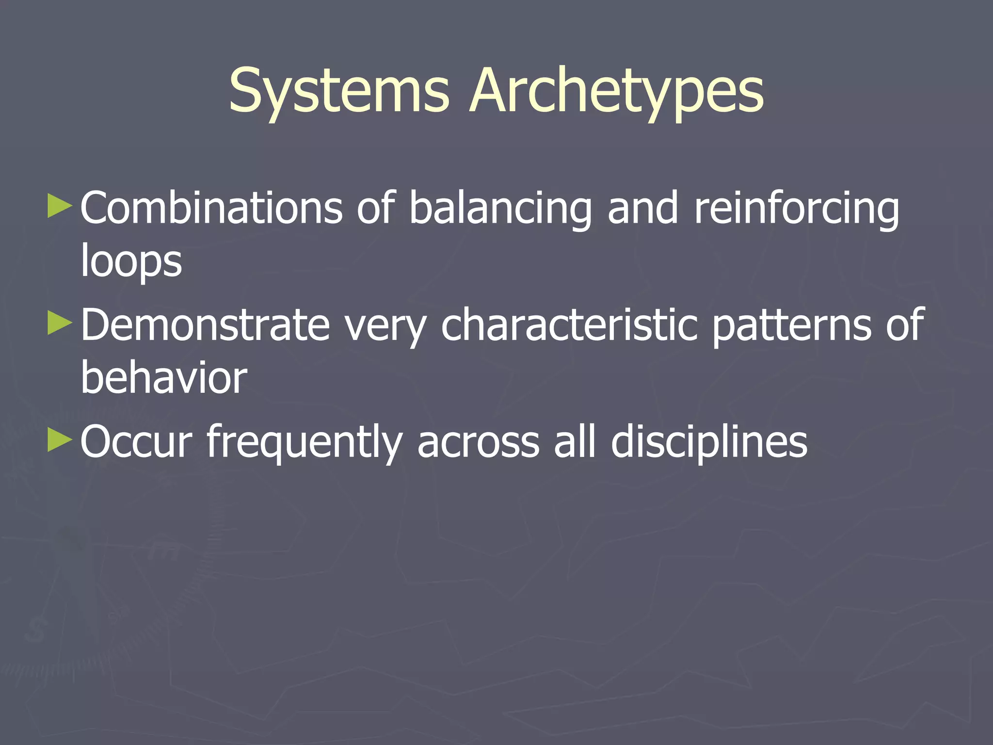 Systems Archetypes Combinations of balancing and reinforcing loops Demonstrate very characteristic patterns of behavior Occur frequently across all disciplines 