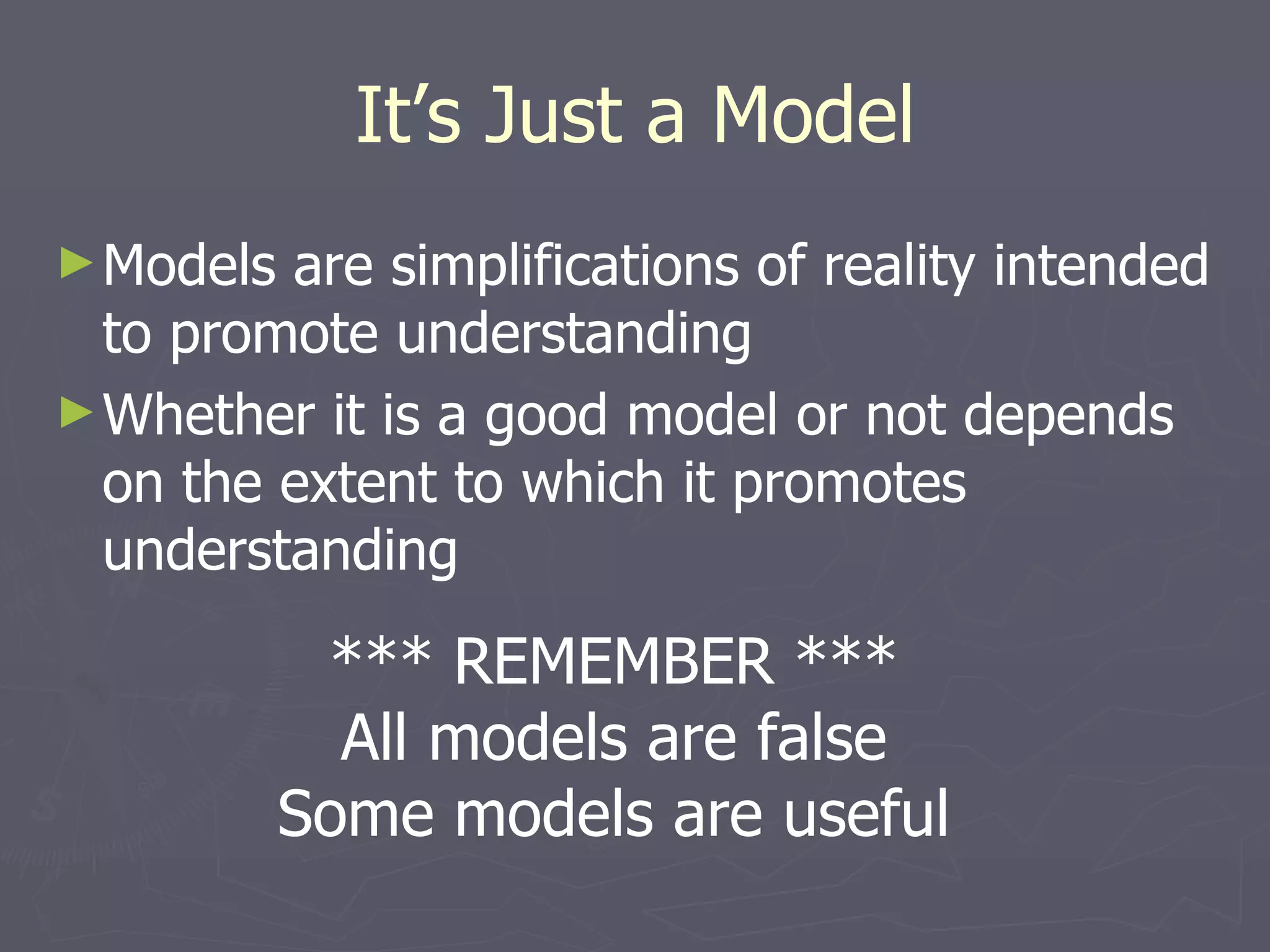 It’s Just a Model Models are simplifications of reality intended to promote understanding Whether it is a good model or not depends on the extent to which it promotes understanding *** REMEMBER *** All models are false Some models are useful 