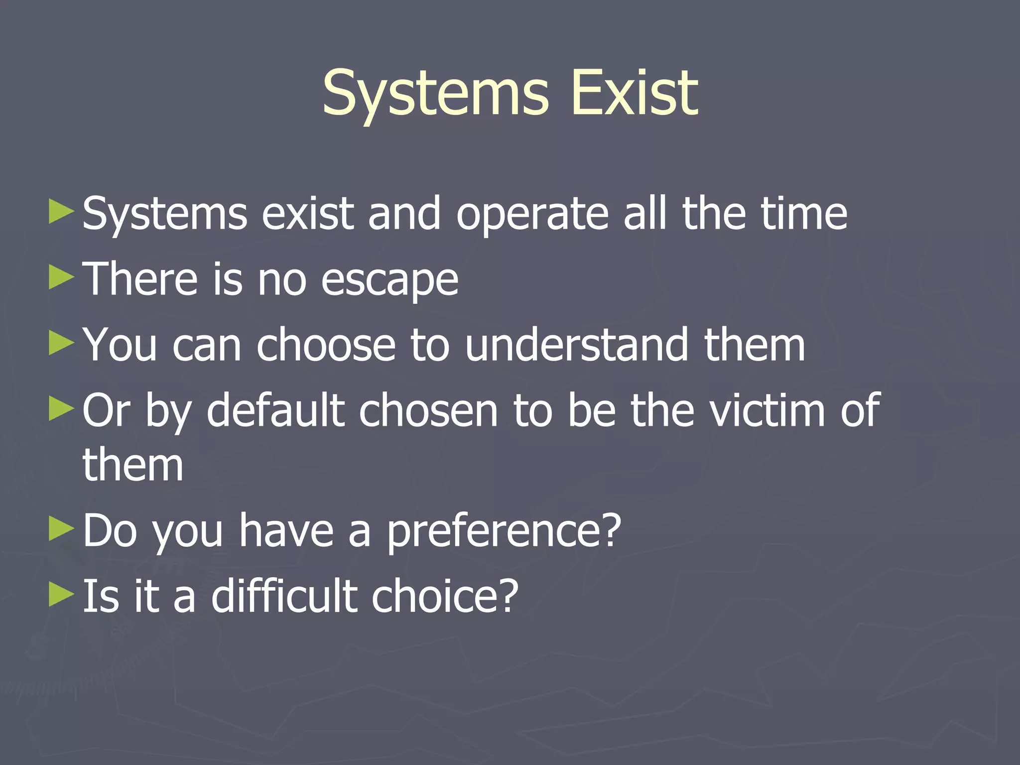 Systems Exist Systems exist and operate all the time There is no escape You can choose to understand them Or by default chosen to be the victim of them Do you have a preference? Is it a difficult choice? 