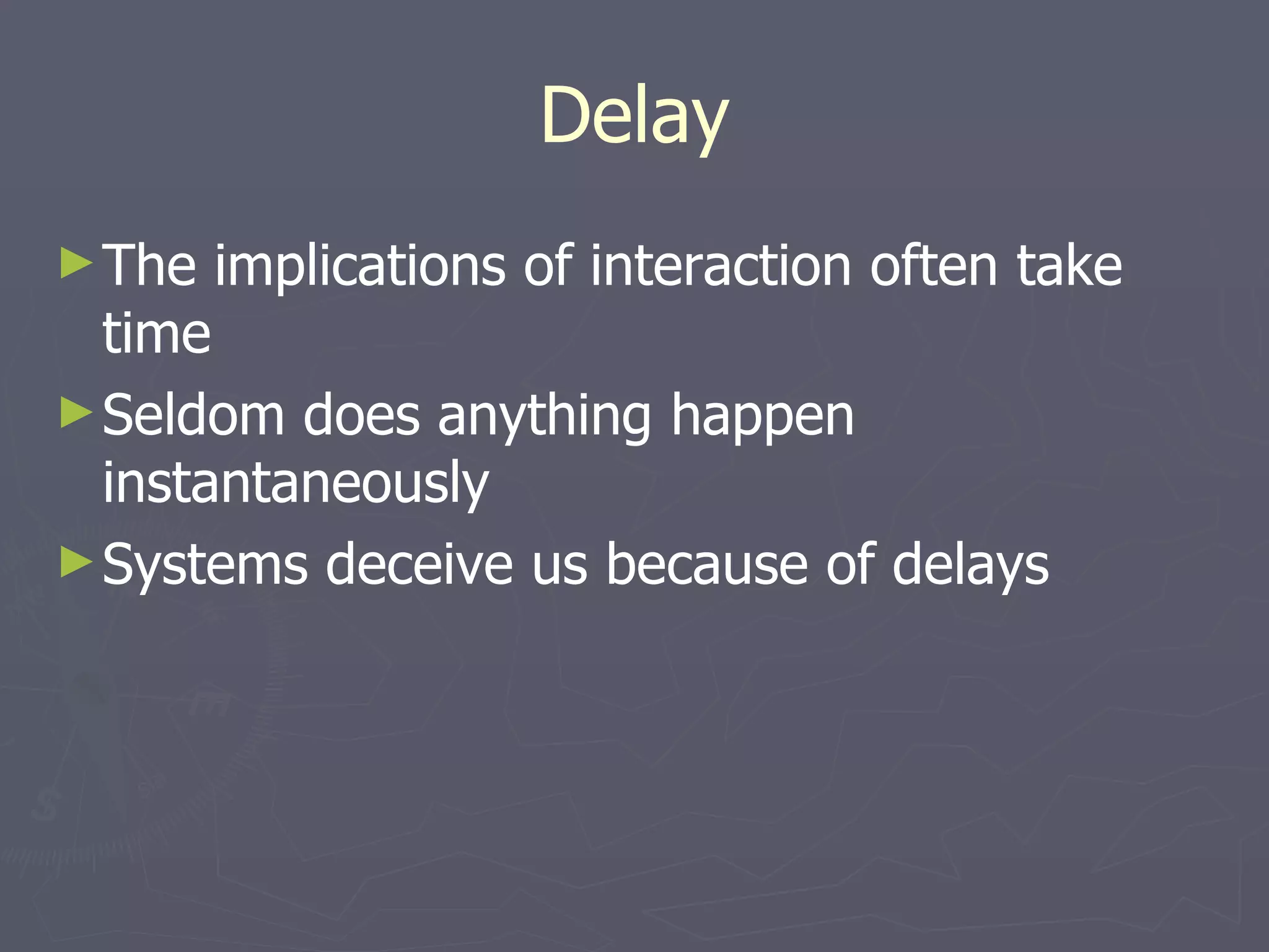 Delay The implications of interaction often take time Seldom does anything happen instantaneously Systems deceive us because of delays 