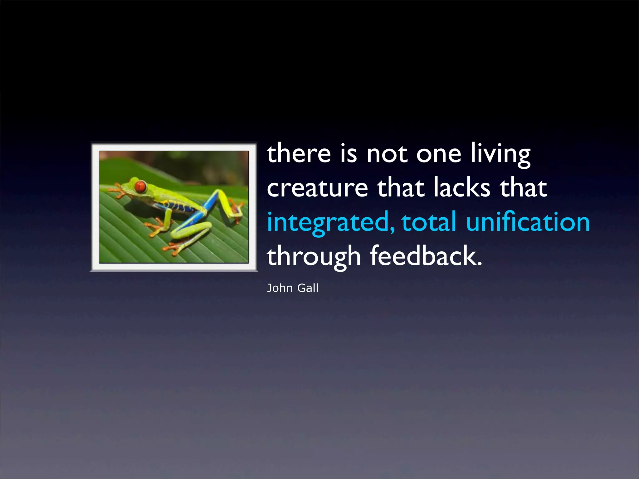 there is not one living
creature that lacks that
integrated, total uniﬁcation
through feedback.
John Gall

Sunday, 2 March 14

 