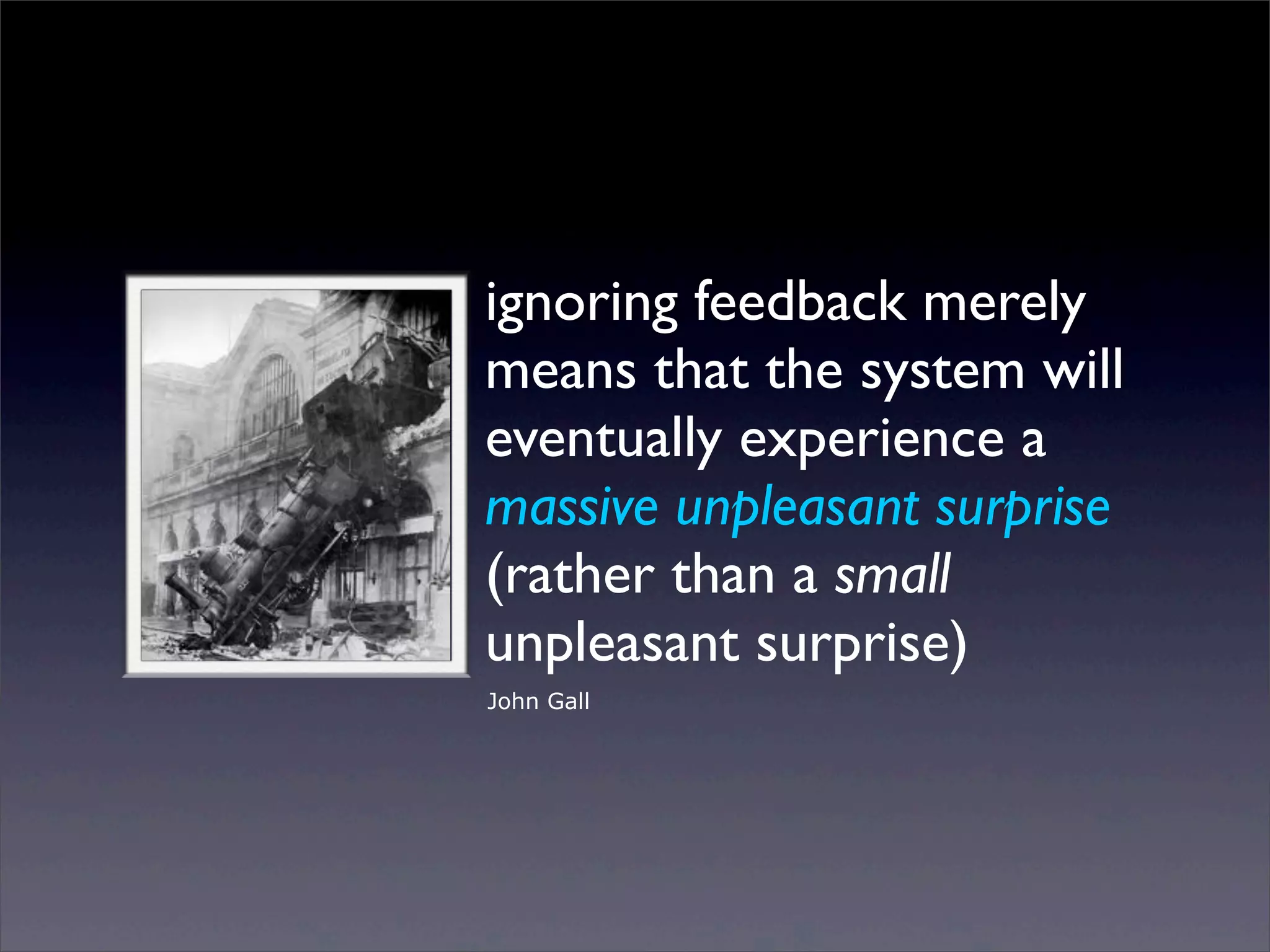 ignoring feedback merely
means that the system will
eventually experience a
massive unpleasant surprise
(rather than a small
unpleasant surprise)
John Gall

Sunday, 2 March 14

 