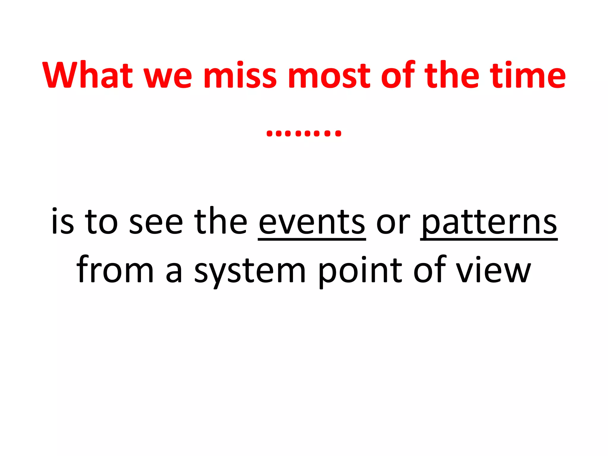 What we miss most of the time
……..
is to see the events or patterns
from a system point of view
 