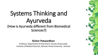 Systems Thinking and
Ayurveda
(How is Ayurveda different from Biomedical
Sciences?)
Kishor Patwardhan
Professor, Department of Kriya Sharir, Faculty of Ayurveda,
Institute of Medical Sciences, Banaras Hindu University, Varanasi
 