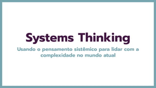 Systems Thinking
Usando o pensamento sistêmico para lidar com a
complexidade no mundo atual
 