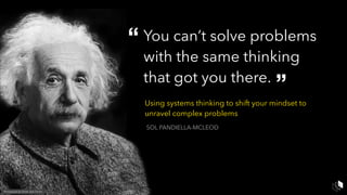 You can’t solve problems  
with the same thinking  
that got you there.
Using systems thinking to shift your mindset to
unravel complex problems
“
“
SOL PANDIELLA-MCLEOD
Photograph by Orren Jack Turner
 