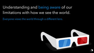 Understanding and being aware of our
limitations with how we see the world.
Everyone views the world through a different lens.
 