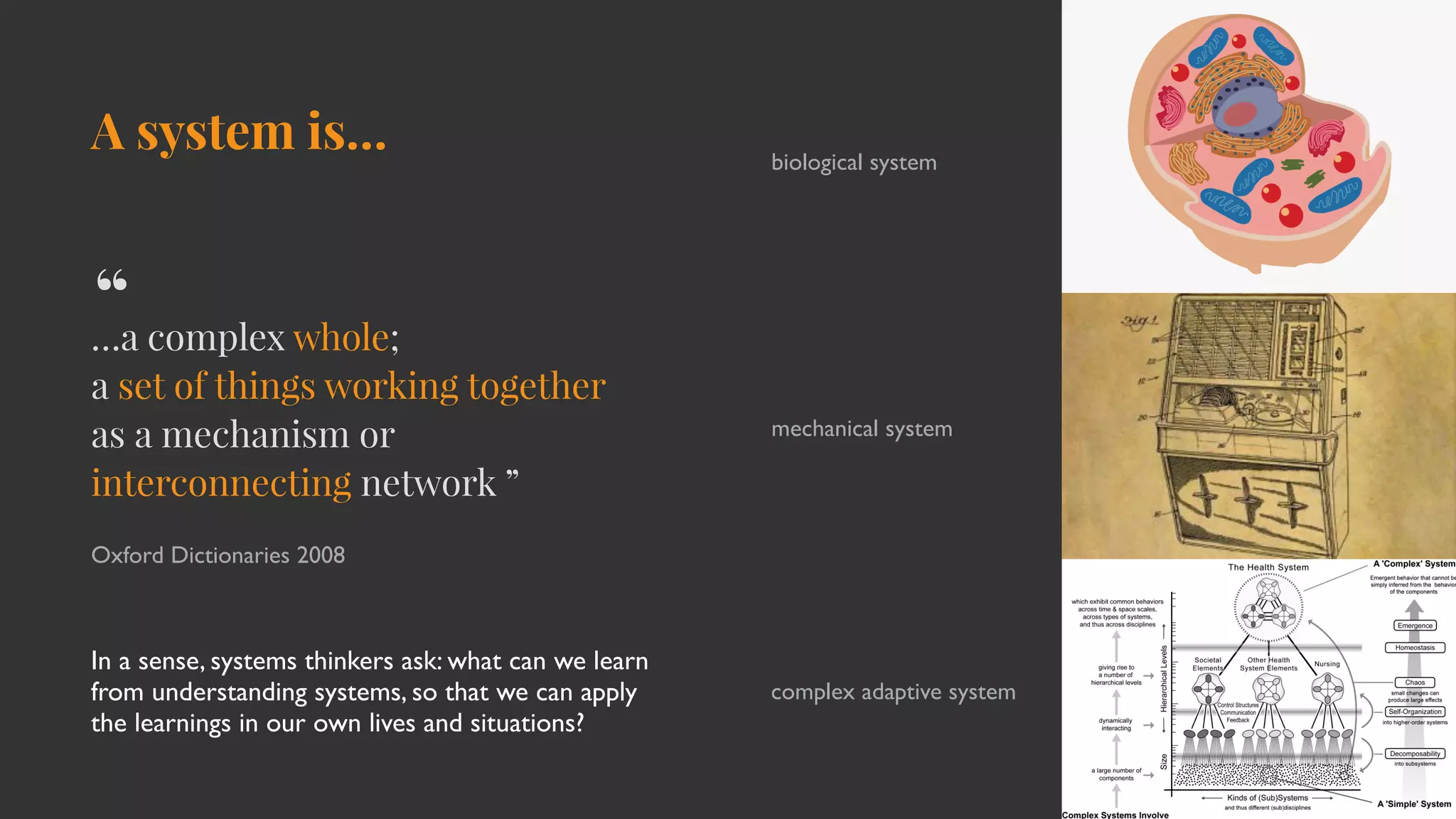 A system is…
…a complex whole;
a set of things working together
as a mechanism or
interconnecting network ”
Oxford Dictionaries 2008
biological system
mechanical system
complex adaptive system
“
In a sense, systems thinkers ask: what can we learn
from understanding systems, so that we can apply
the learnings in our own lives and situations?
 