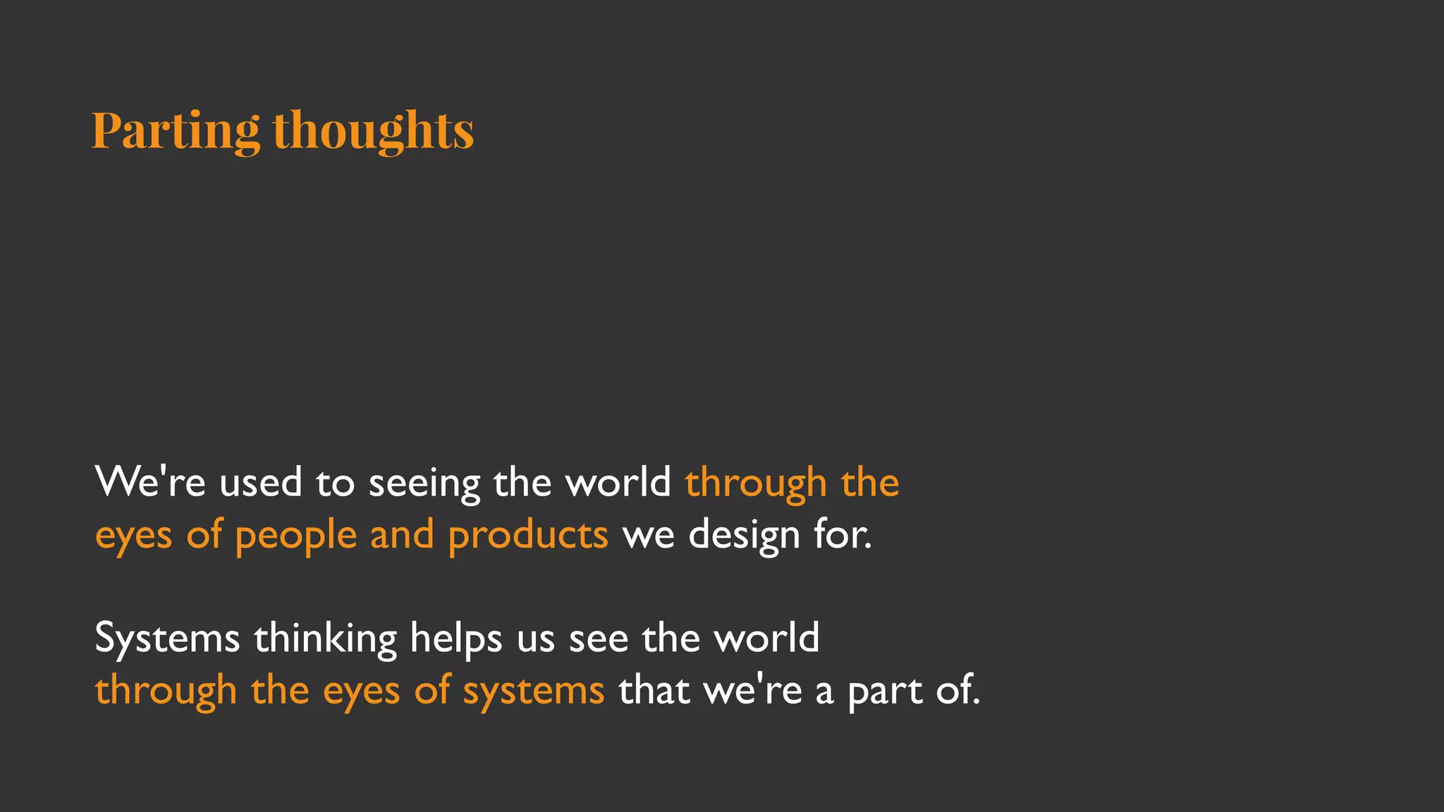 We're used to seeing the world through the
eyes of people and products we design for
.

Systems thinking helps us see the world
 

through the eyes of systems that we're a part of.
Parting thoughts
 