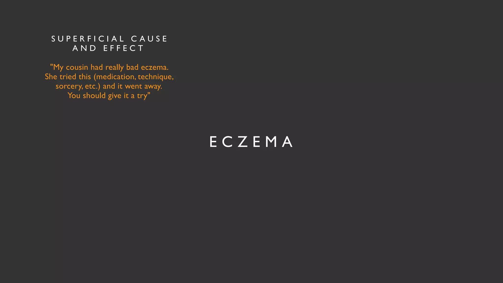 E C Z E M A
S U P E R F I C I A L C A U S E
A N D E F F E C T
"My cousin had really bad eczema.
 

She tried this (medication, technique,
sorcery, etc.) and it went away
.

You should give it a try"
 