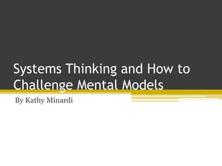 Systems Thinking and How to
Challenge Mental Models
By Kathy Minardi
 