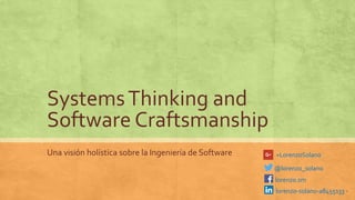 SystemsThinking and
Software Craftsmanship
Una visión holística sobre la Ingeniería de Software
@lorenzo_solano
lorenzo.sm
lorenzo-solano-a8455133
+LorenzoSolano
1
 