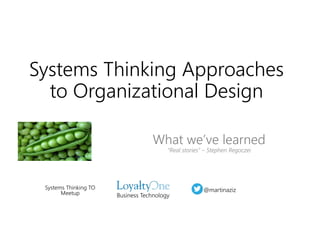 Systems Thinking Approaches
to Organizational Design
Business Technology
@martinaziz
What we’ve learned
“Real stories” – Stephen Regoczei
Systems Thinking TO
Meetup
 