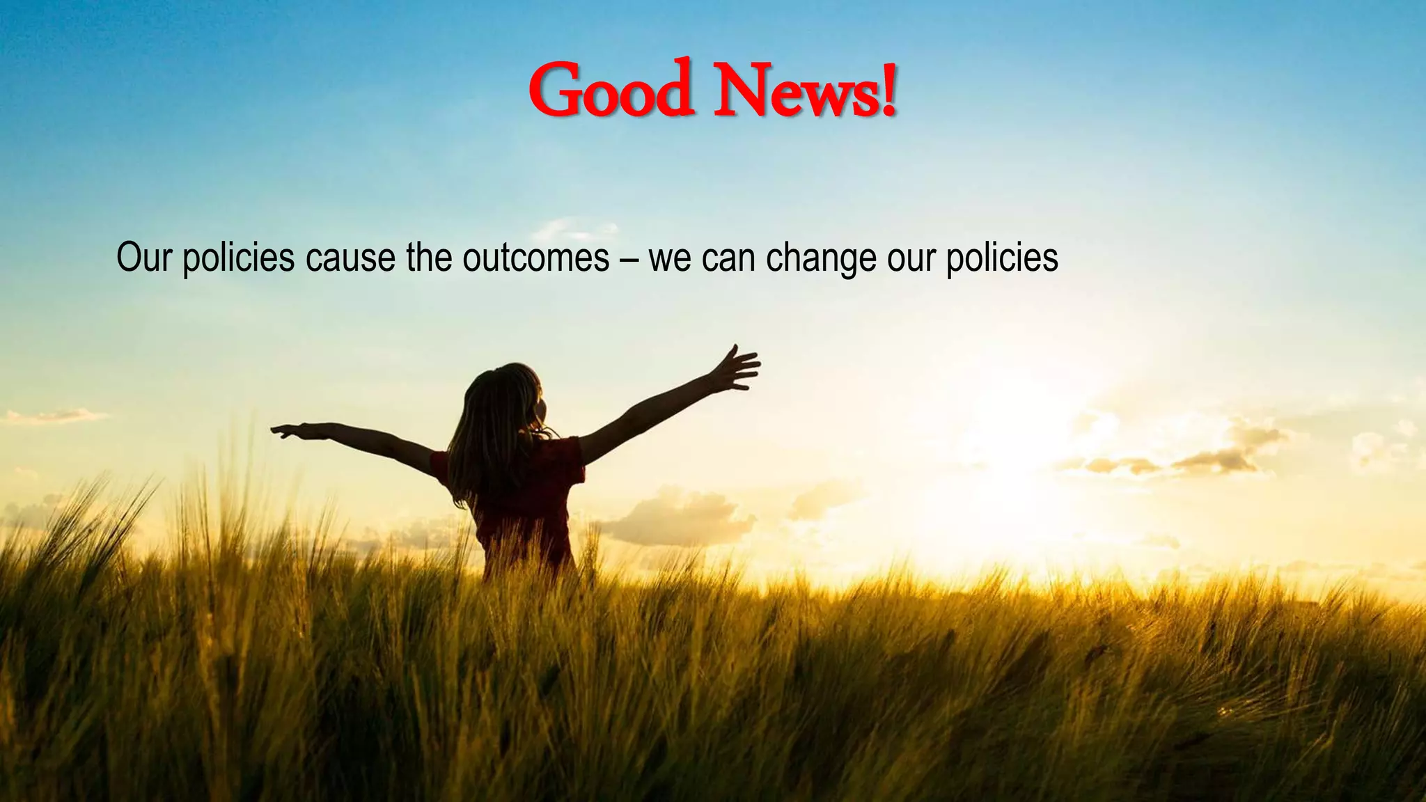 Good News!
Our policies cause the outcomes – we can change our policies
 