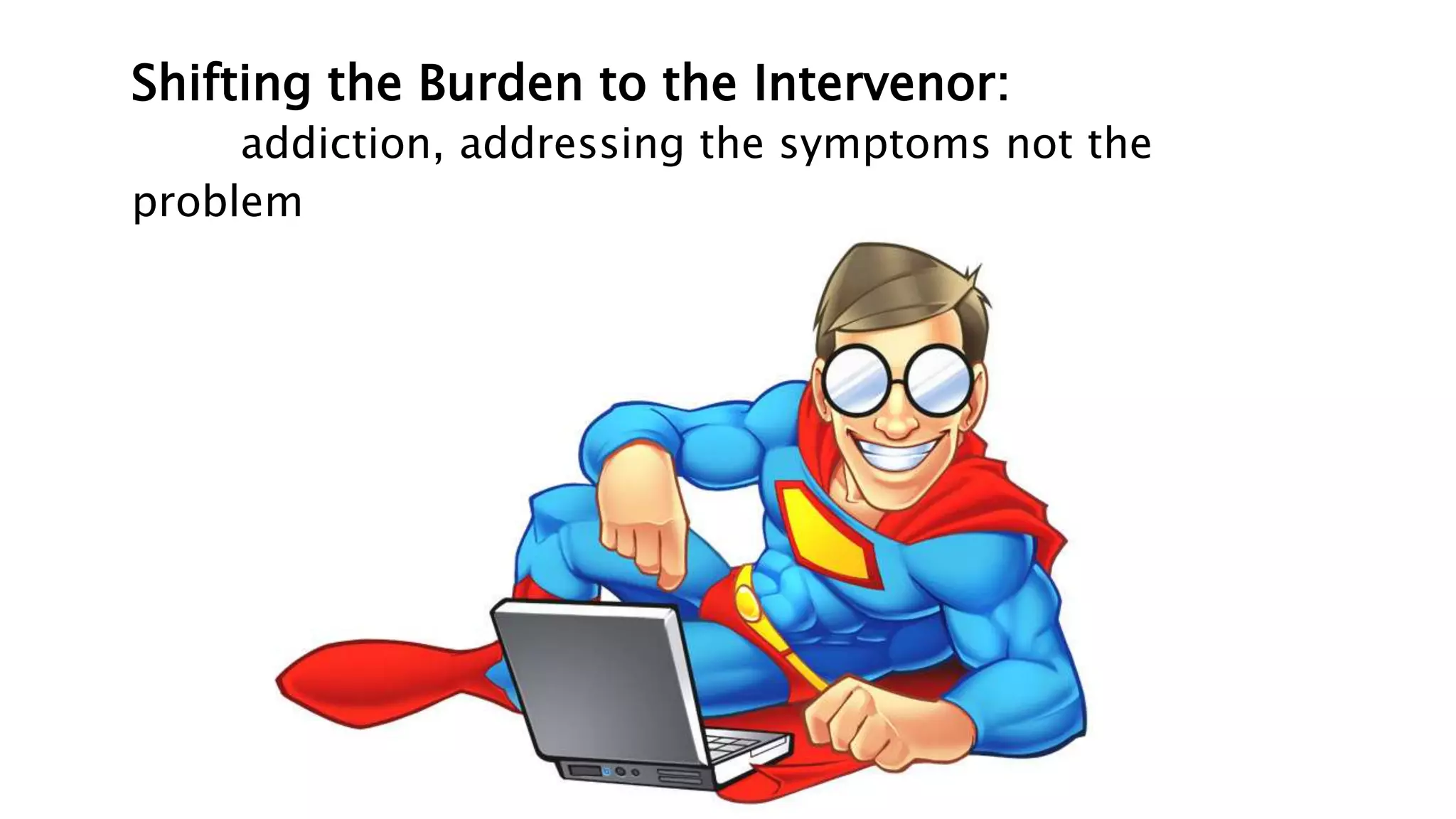Shifting the Burden to the Intervenor:
addiction, addressing the symptoms not the
problem
 
