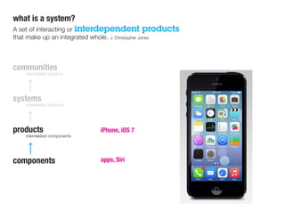 communities
	 interrelated systems
systems
	 interrelated products
products
	 interrelated components
components
what is a system?
A set of interacting or interdependent products
that make up an integrated whole. J. Christopher Jones
apps, Siri
iPhone, iOS 7
 