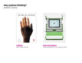 artifacts
Milton Glaser, One.org
tools and systems
Nicholas Negroponte, One Laptop per Child
why systems thinking?
problem: poverty
 