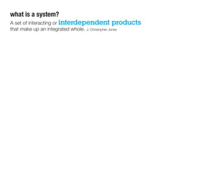 what is a system?
A set of interacting or interdependent products
that make up an integrated whole. J. Christopher Jones
 