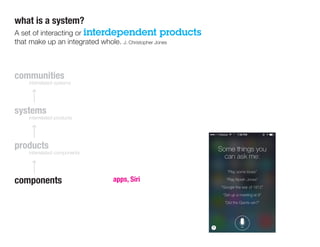 communities
	 interrelated systems
systems
	 interrelated products
products
	 interrelated components
components
what is a system?
A set of interacting or interdependent products
that make up an integrated whole. J. Christopher Jones
apps, Siri
 