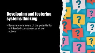 Developing and fostering
systems thinking
• Become more aware of the potential for
unintended consequences of our
actions
 