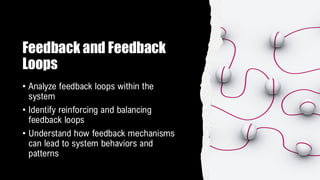 Feedback and Feedback
Loops
• Analyze feedback loops within the
system
• Identify reinforcing and balancing
feedback loops
• Understand how feedback mechanisms
can lead to system behaviors and
patterns
 