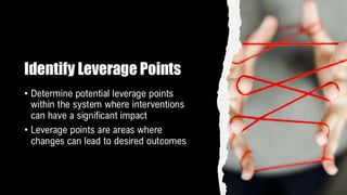 Identify Leverage Points
• Determine potential leverage points
within the system where interventions
can have a significant impact
• Leverage points are areas where
changes can lead to desired outcomes
 