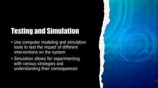 Testing and Simulation
• Use computer modeling and simulation
tools to test the impact of different
interventions on the system
• Simulation allows for experimenting
with various strategies and
understanding their consequences
 