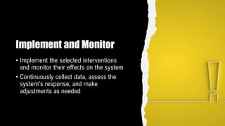 Implement and Monitor
• Implement the selected interventions
and monitor their effects on the system
• Continuously collect data, assess the
system's response, and make
adjustments as needed
 