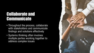 Collaborate and
Communicate
• Throughout the process, collaborate
with stakeholders and communicate
findings and solutions effectively
• Systems thinking often involves
multiple parties working together to
address complex issues
 