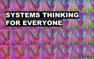 SYSTEMS THINKING
FOR EVERYONE
Credit: Magic Eye
 