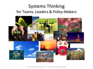 Systems Thinking for Teams, Leaders & Policy-Makers John Dubuc ROI Creations, LLC  Scottsdale, AZ (480) 283-7014 