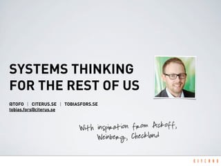 SYSTEMS THINKING
FOR THE REST OF US
@TOFO | CITERUS.SE | TOBIASFORS.SE
tobias.fors@citerus.se
With inspiration from Ackoff,
Weinberg, Checkland
 
