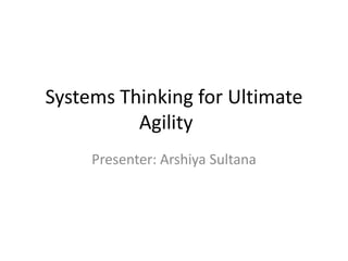 Systems Thinking for Ultimate
Agility
Presenter: Arshiya Sultana
 
