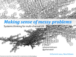 Making sense of messy problems
       Systems thinking for multi-channel UX




                                                                                    Johanna Kollmann
                                                                                    @johannakoll

                                                                                            IA Summit 2012, New Orleans
Illustration-by David Wicks: http://www.flickr.com/photos/sansumbrella/467998944/
  #IAS12 @johannakoll
 