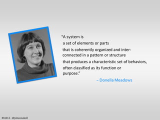 “A system is
                         a set of elements or parts
                         that is coherently organized and inter-
                         connected in a pattern or structure
                         that produces a characteristic set of behaviors,
                         often classified as its function or
                         purpose.”
                                            ~ Donella Meadows




#IAS12 - @johannakoll
 